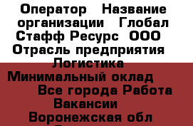 Оператор › Название организации ­ Глобал Стафф Ресурс, ООО › Отрасль предприятия ­ Логистика › Минимальный оклад ­ 51 000 - Все города Работа » Вакансии   . Воронежская обл.,Воронеж г.